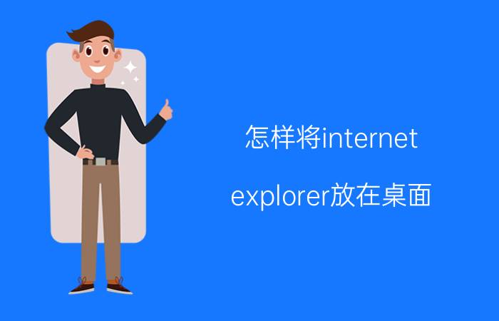 怎样将internet explorer放在桌面 桌面上的浏览器图标不见了怎么办？